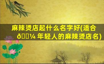 麻辣烫店起什么名字好(适合 🌼 年轻人的麻辣烫店名)